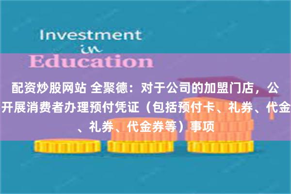 配资炒股网站 全聚德：对于公司的加盟门店，公司严格限制开展消费者办理预付凭证（包括预付卡、礼券、代金券等）事项