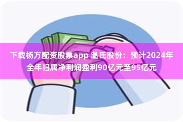 下载杨方配资股票app 温氏股份：预计2024年全年归属净利润盈利90亿元至95亿元