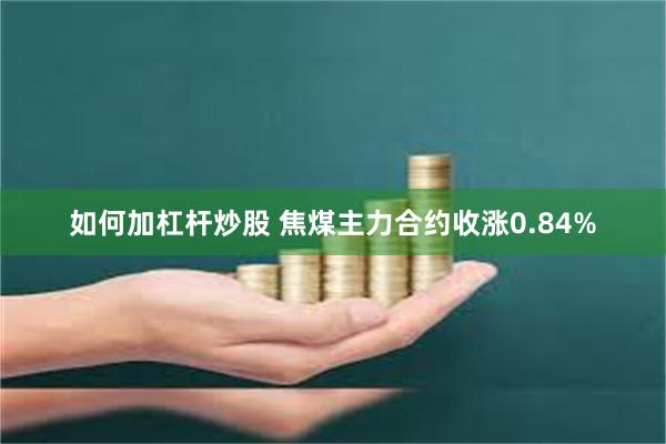 如何加杠杆炒股 焦煤主力合约收涨0.84%