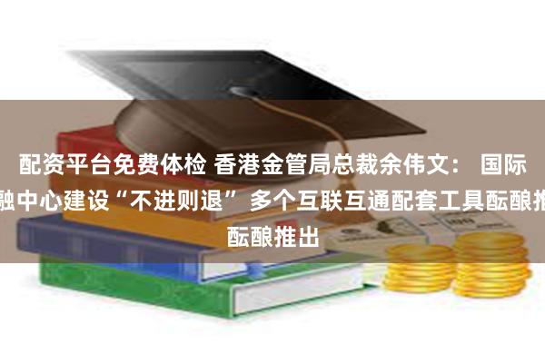 配资平台免费体检 香港金管局总裁余伟文： 国际金融中心建设“不进则退” 多个互联互通配套工具酝酿推出