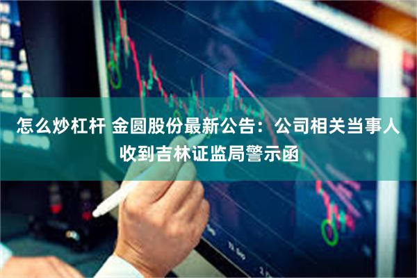 怎么炒杠杆 金圆股份最新公告：公司相关当事人收到吉林证监局警示函