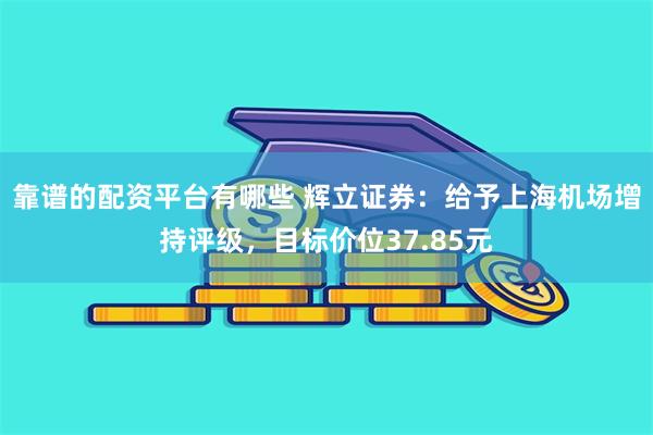 靠谱的配资平台有哪些 辉立证券：给予上海机场增持评级，目标价位37.85元