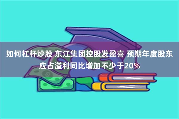 如何杠杆炒股 东江集团控股发盈喜 预期年度股东应占溢利同比增加不少于20%