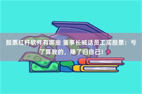 股票杠杆软件有哪些 董事长喊话员工买股票：亏了算我的，赚了归自己！