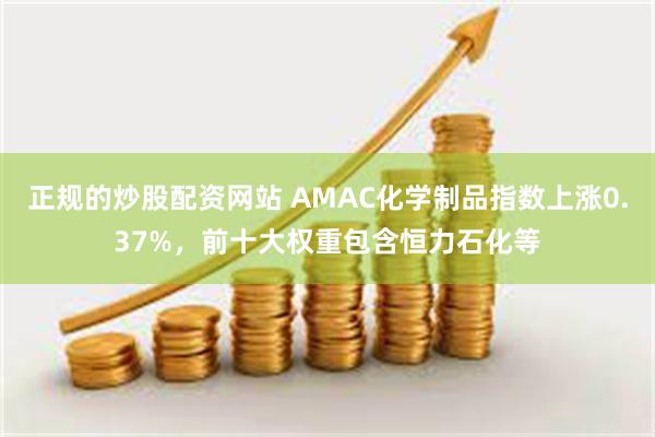 正规的炒股配资网站 AMAC化学制品指数上涨0.37%，前十大权重包含恒力石化等