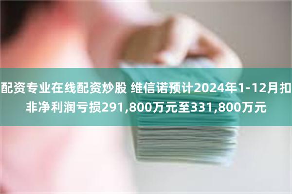 配资专业在线配资炒股 维信诺预计2024年1-12月扣非净利润亏损291,800万元至331,800万元