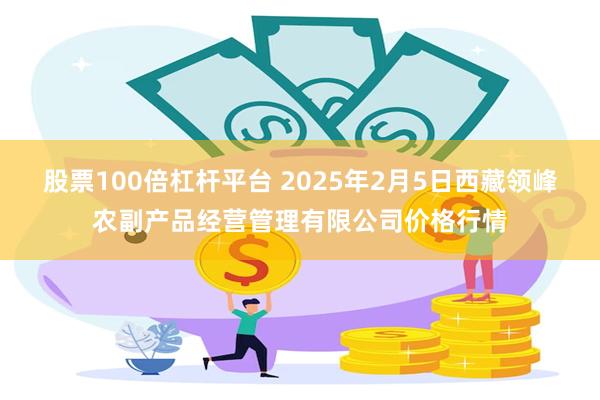 股票100倍杠杆平台 2025年2月5日西藏领峰农副产品经营管理有限公司价格行情