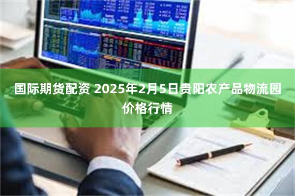 国际期货配资 2025年2月5日贵阳农产品物流园价格行情