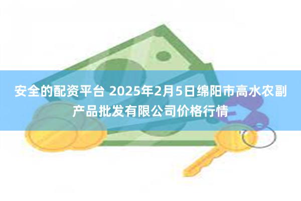 安全的配资平台 2025年2月5日绵阳市高水农副产品批发有限公司价格行情