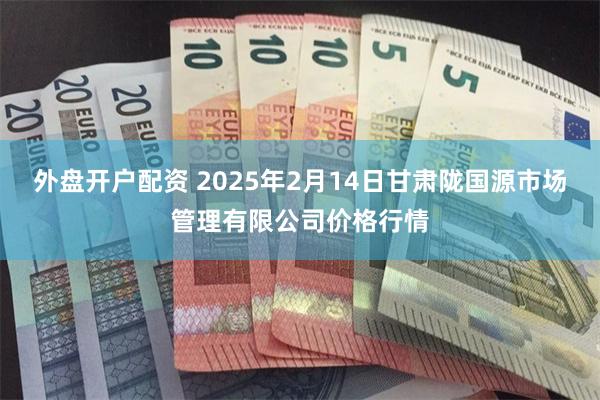 外盘开户配资 2025年2月14日甘肃陇国源市场管理有限公司价格行情