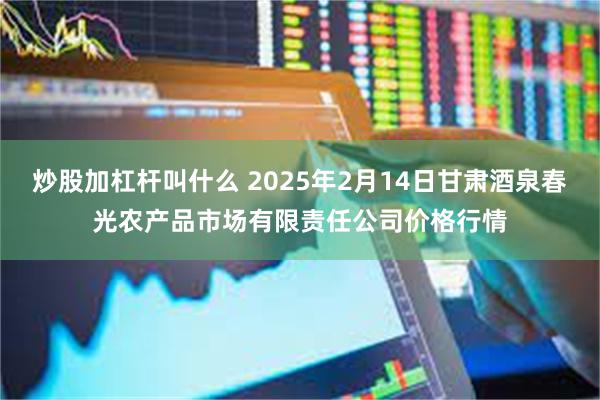 炒股加杠杆叫什么 2025年2月14日甘肃酒泉春光农产品市场有限责任公司价格行情