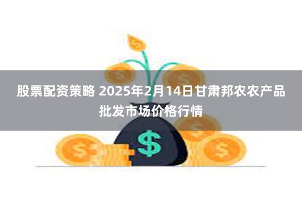 股票配资策略 2025年2月14日甘肃邦农农产品批发市场价格行情