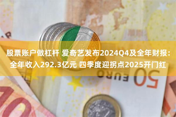 股票账户做杠杆 爱奇艺发布2024Q4及全年财报：全年收入292.3亿元 四季度迎拐点2025开门红