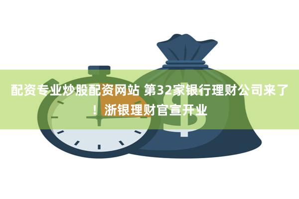 配资专业炒股配资网站 第32家银行理财公司来了！浙银理财官宣开业