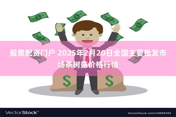 股票配资门户 2025年2月20日全国主要批发市场茶树菇价格行情