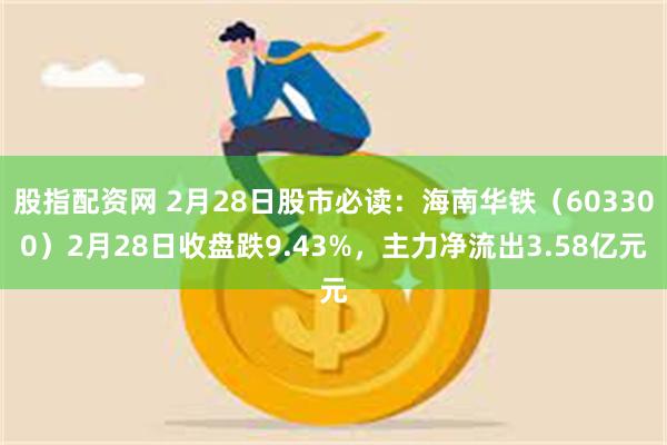 股指配资网 2月28日股市必读：海南华铁（603300）2月28日收盘跌9.43%，主力净流出3.58亿元