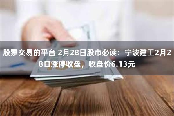 股票交易的平台 2月28日股市必读：宁波建工2月28日涨停收盘，收盘价6.13元