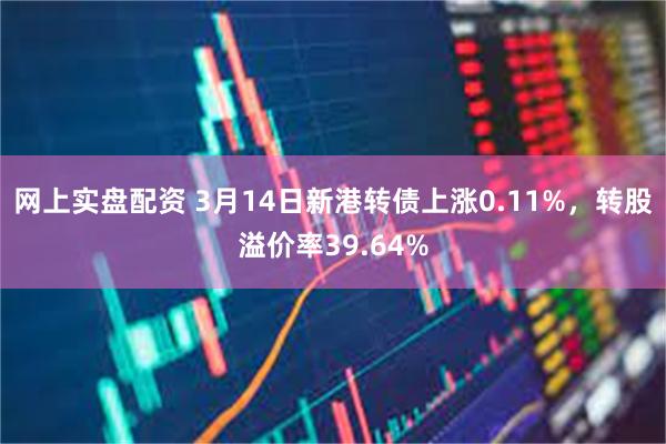 网上实盘配资 3月14日新港转债上涨0.11%，转股溢价率39.64%