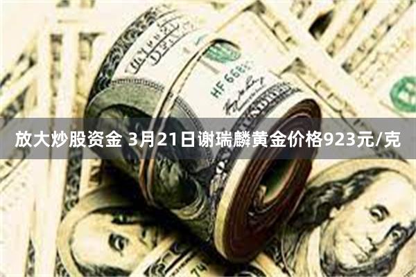 放大炒股资金 3月21日谢瑞麟黄金价格923元/克