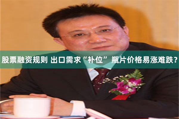 股票融资规则 出口需求“补位” 瓶片价格易涨难跌？