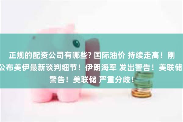 正规的配资公司有哪些? 国际油价 持续走高！刚刚 特朗普公布美伊最新谈判细节！伊朗海军 发出警告！美联储 严重分歧！