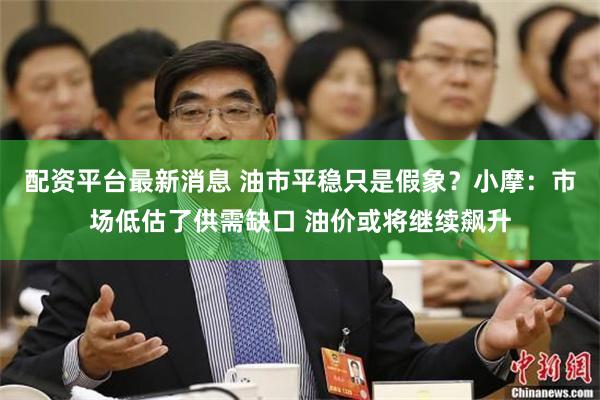 配资平台最新消息 油市平稳只是假象？小摩：市场低估了供需缺口 油价或将继续飙升