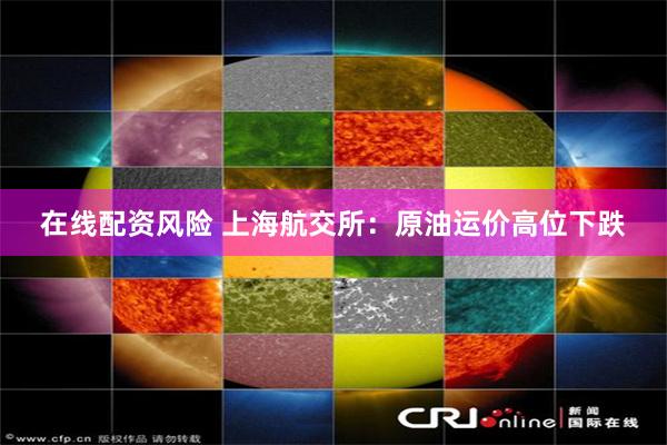 在线配资风险 上海航交所：原油运价高位下跌