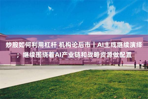 炒股如何利用杠杆 机构论后市丨AI主线继续演绎；继续围绕着AI产业链和战略资源做配置