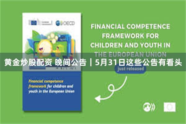黄金炒股配资 晚间公告｜5月31日这些公告有看头