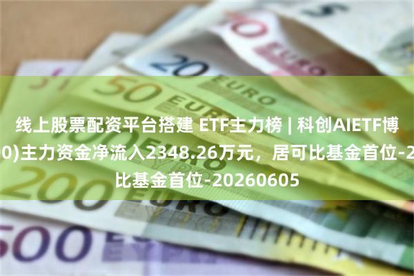 线上股票配资平台搭建 ETF主力榜 | 科创AIETF博时(588790)主力资金净流入2348.26万元，居可比基金首位-20260605