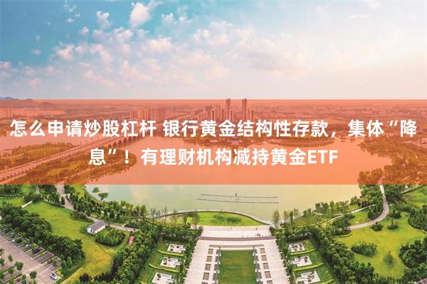 怎么申请炒股杠杆 银行黄金结构性存款，集体“降息”！有理财机构减持黄金ETF