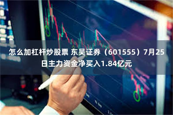 怎么加杠杆炒股票 东吴证券（601555）7月25日主力资金净买入1.84亿元