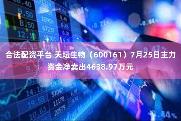 合法配资平台 天坛生物（600161）7月25日主力资金净卖出4638.97万元