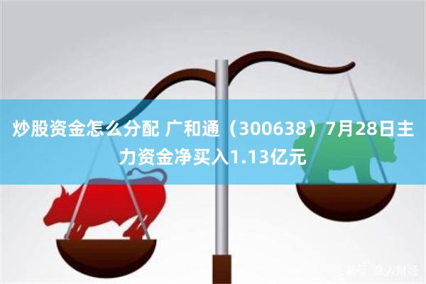 炒股资金怎么分配 广和通（300638）7月28日主力资金净买入1.13亿元
