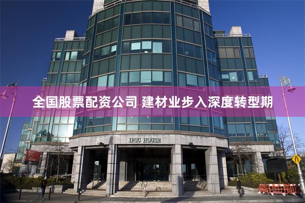 全国股票配资公司 建材业步入深度转型期