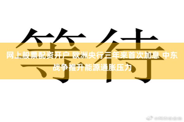 网上股票配资开户 欧洲央行三年来首次加息 中东战争推升能源通胀压力