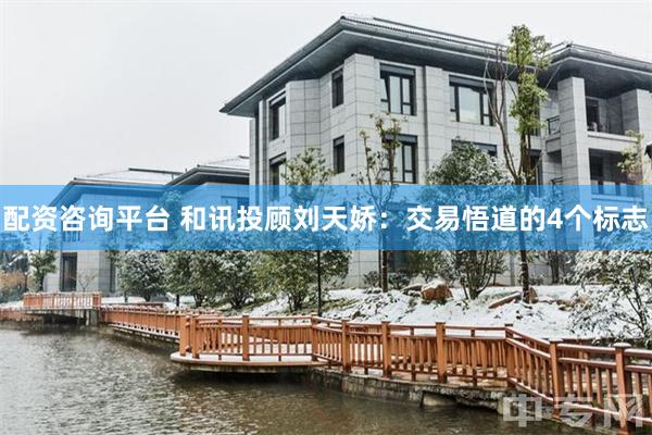 配资咨询平台 和讯投顾刘天娇：交易悟道的4个标志