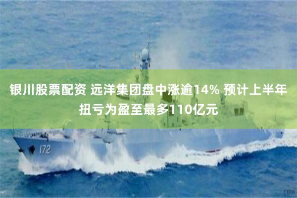 银川股票配资 远洋集团盘中涨逾14% 预计上半年扭亏为盈至最多110亿元