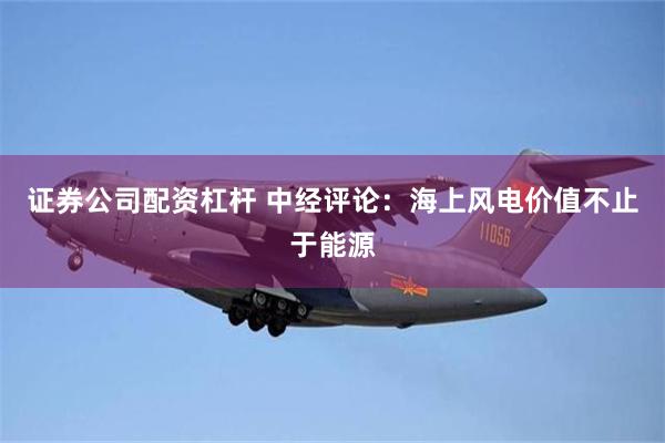 证券公司配资杠杆 中经评论：海上风电价值不止于能源