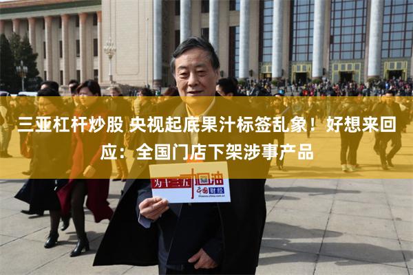 三亚杠杆炒股 央视起底果汁标签乱象！好想来回应：全国门店下架涉事产品