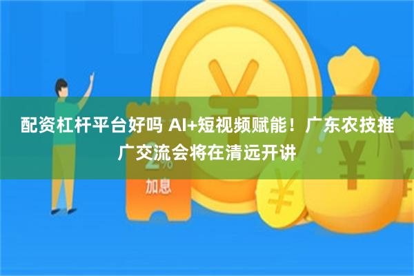 配资杠杆平台好吗 AI+短视频赋能！广东农技推广交流会将在清远开讲
