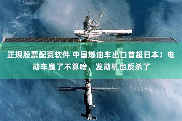 正规股票配资软件 中国燃油车出口首超日本！电动车赢了不算啥，发动机也反杀了