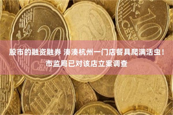 股市的融资融券 湊湊杭州一门店餐具爬满活虫！市监局已对该店立案调查