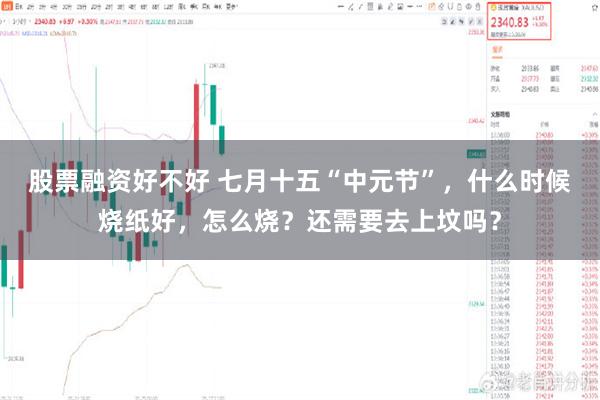 股票融资好不好 七月十五“中元节”，什么时候烧纸好，怎么烧？还需要去上坟吗？