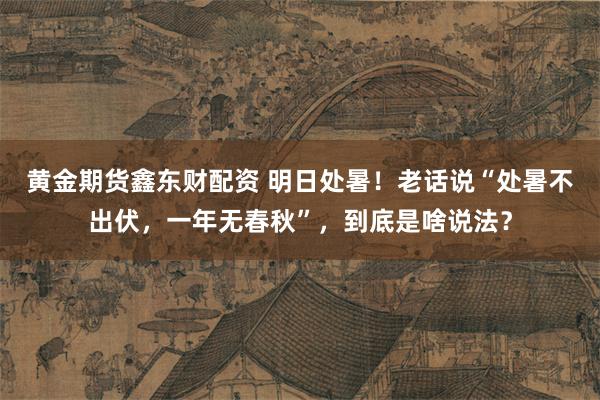 黄金期货鑫东财配资 明日处暑！老话说“处暑不出伏，一年无春秋”，到底是啥说法？