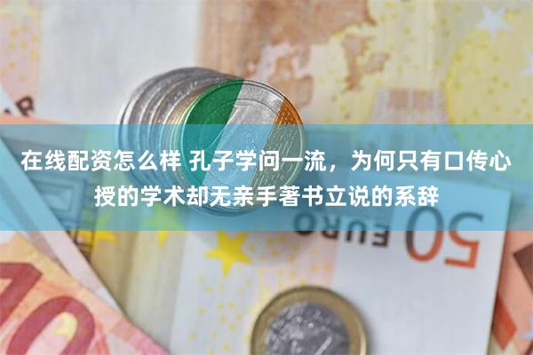 在线配资怎么样 孔子学问一流，为何只有口传心授的学术却无亲手著书立说的系辞