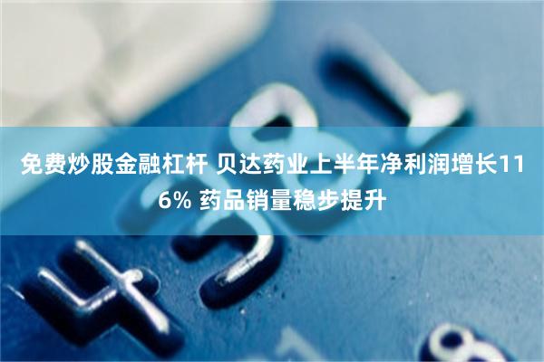 免费炒股金融杠杆 贝达药业上半年净利润增长116% 药品销量稳步提升