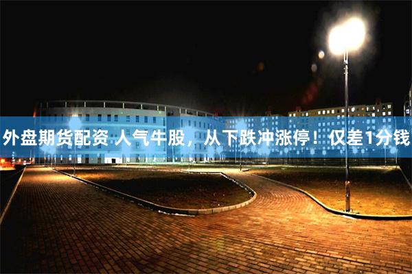 外盘期货配资 人气牛股，从下跌冲涨停！仅差1分钱