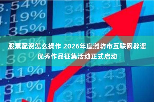 股票配资怎么操作 2026年度潍坊市互联网辟谣优秀作品征集活动正式启动