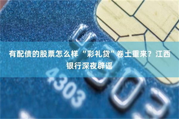 有配债的股票怎么样 “彩礼贷”卷土重来？江西银行深夜辟谣